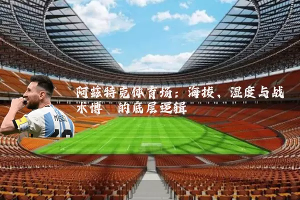 阿兹特克体育场:海拔、湿度与战术博弈的底层逻辑