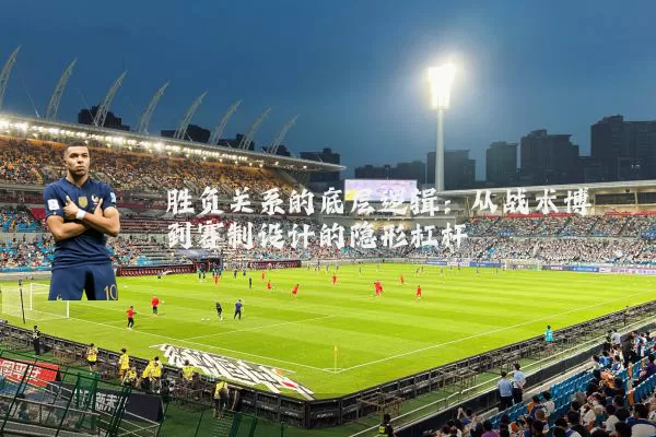 胜负关系的底层逻辑：从战术博弈到赛制设计的隐形杠杆