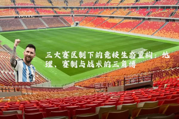 三大赛区制下的竞技生态重构:地理、赛制与战术的三角博弈