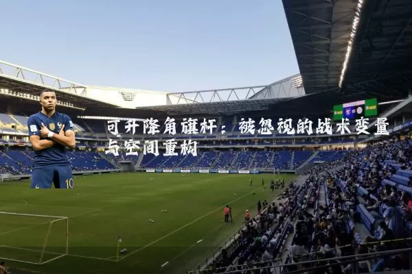 可升降角旗杆：被忽视的战术变量与空间重构