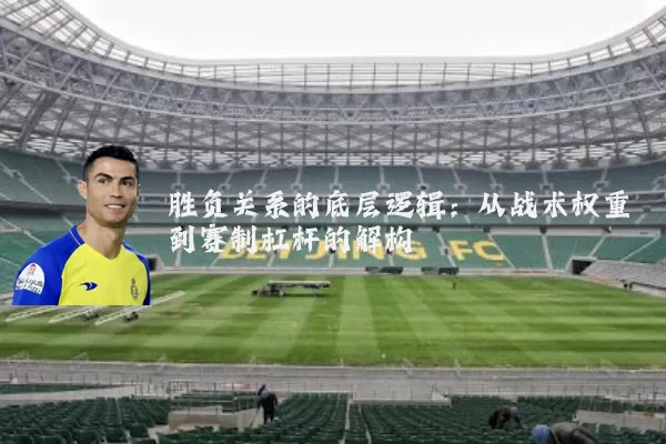 胜负关系的底层逻辑:从战术权重到赛制杠杆的解构