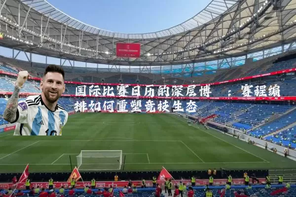 国际比赛日历的深层博弈：赛程编排如何重塑竞技生态