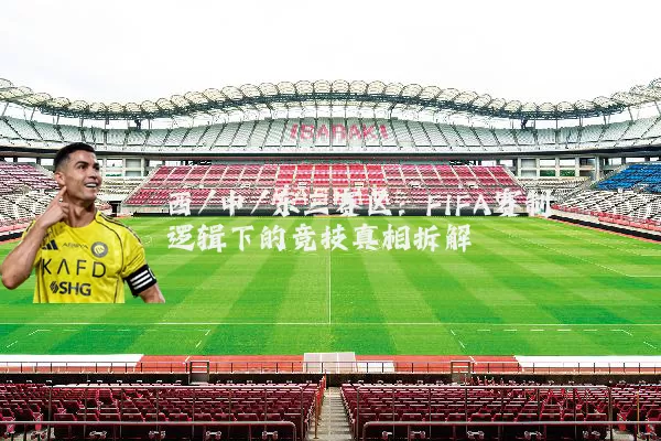 西/中/东三赛区:FIFA赛制逻辑下的竞技真相拆解