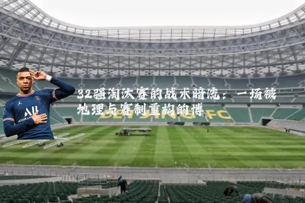 32强淘汰赛的战术暗流:一场被地理与赛制重构的博弈