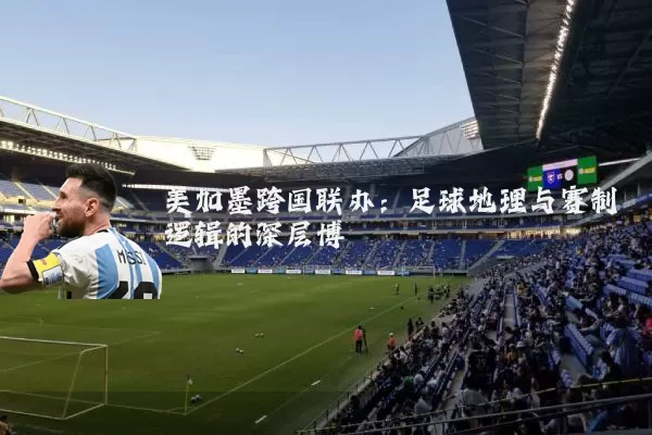 美加墨跨国联办:足球地理与赛制逻辑的深层博弈