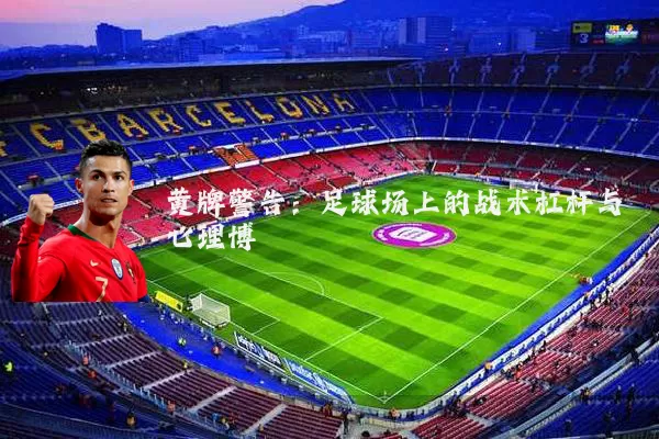 黄牌警告:足球场上的战术杠杆与心理博弈