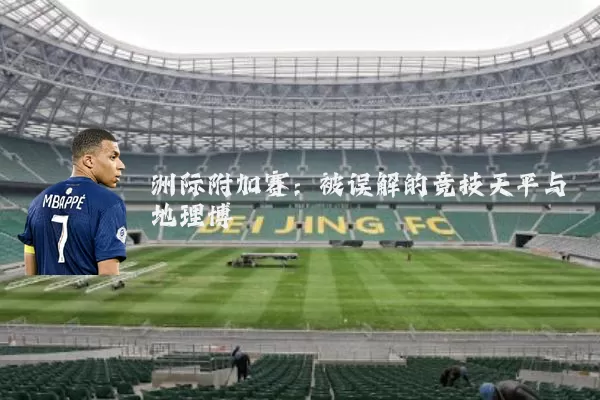 洲际附加赛:被误解的竞技天平与地理博弈