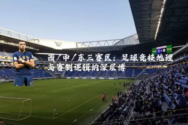 西/中/东三赛区:足球竞技地理与赛制逻辑的深层博弈