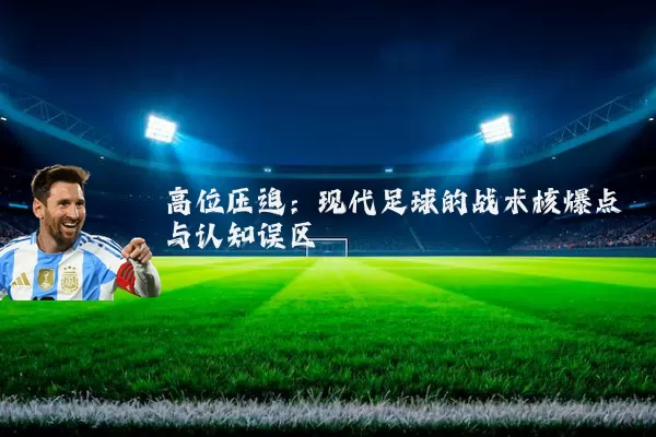 高位压迫:现代足球的战术核爆点与认知误区