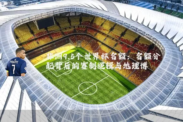 非洲9.5个世界杯名额:名额分配背后的赛制逻辑与地理博弈
