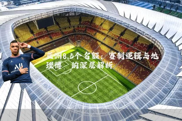 亚洲8.5个名额：赛制逻辑与地理博弈的深层解析