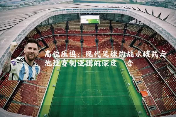 高位压迫:现代足球的战术核武与地理赛制逻辑的深度耦合