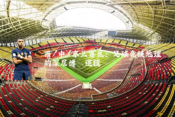 西/中/东三赛区：足球竞技地理的深层博弈逻辑