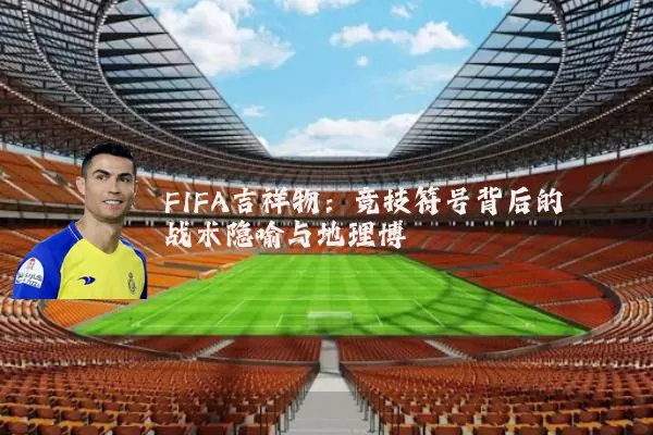 FIFA吉祥物:竞技符号背后的战术隐喻与地理博弈