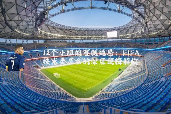 12个小组的赛制迷思:FIFA技术委员会的深层逻辑解构