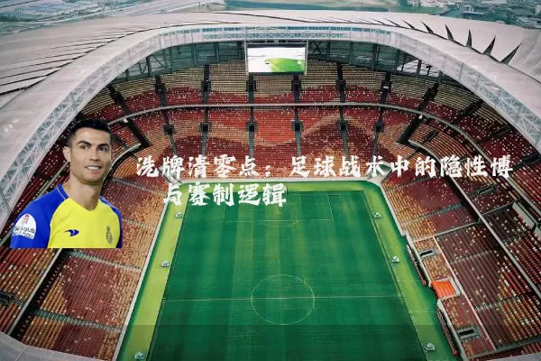 洗牌清零点:足球战术中的隐性博弈与赛制逻辑